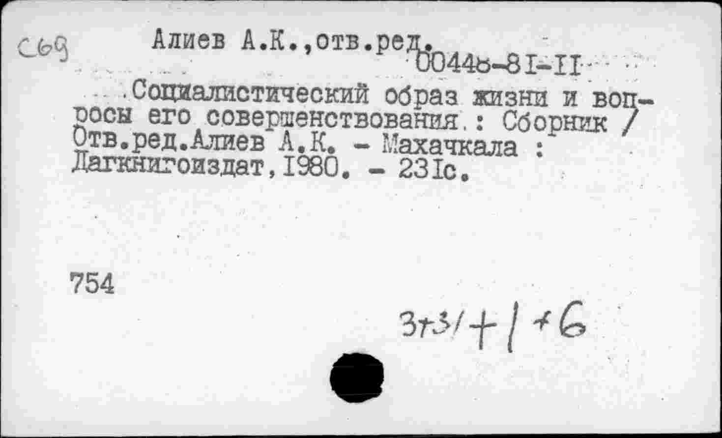 ﻿Алиев А.К.,отв.рел.
иО44ъ-81-Ц ; • •Социалистический образ жизни и во цосы его совершенствования.: Сборник Отв,ред.Алиев А,К, - Махачкала : Дагкнигоиздат,1980. - 231с.
754